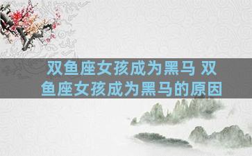 双鱼座女孩成为黑马 双鱼座女孩成为黑马的原因